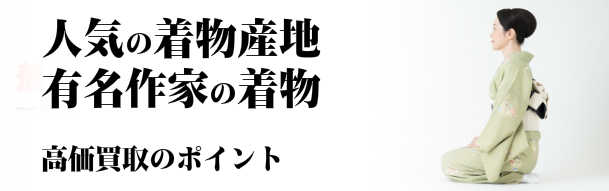 人気の着物産地 有名作家の着物 高価買取のポイント